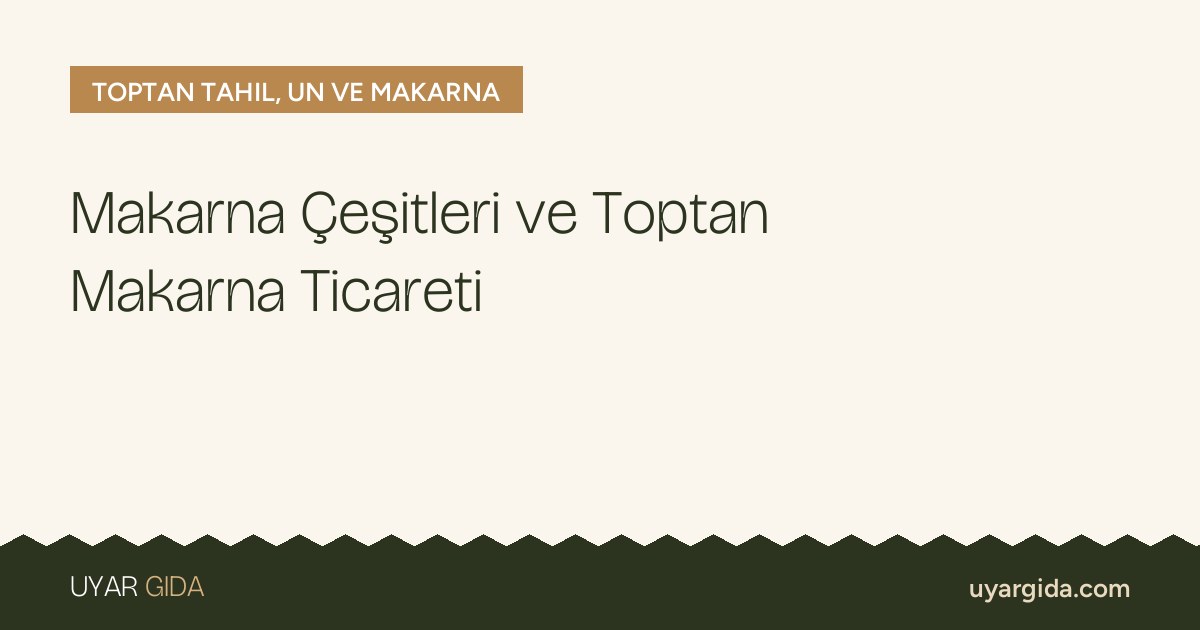 Makarna Çeşitleri ve Toptan Makarna Ticareti